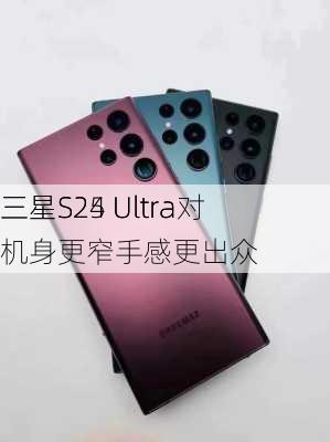 三星S25 Ultra对
三星S24 Ultra 机身更窄手感更出众