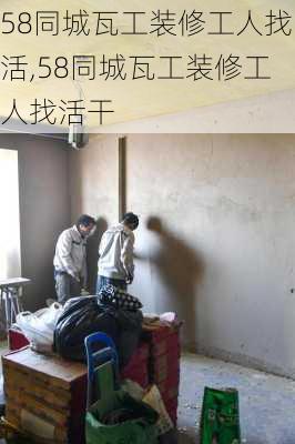 58同城瓦工装修工人找活,58同城瓦工装修工人找活干