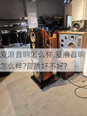 爱浪音响怎么样,爱浪音响怎么样?音质好不好?