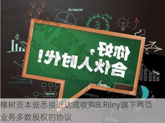 橡树资本据悉接近达成收购B.Riley旗下两项业务多数股权的协议