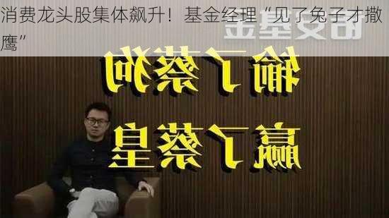 消费龙头股集体飙升！基金经理“见了兔子才撒鹰”