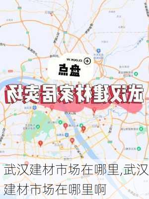 武汉建材市场在哪里,武汉建材市场在哪里啊