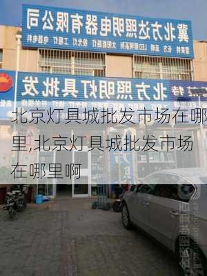 北京灯具城批发市场在哪里,北京灯具城批发市场在哪里啊