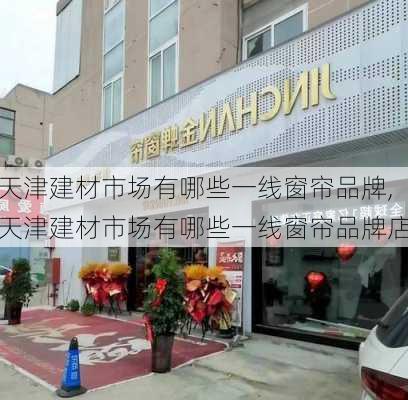 天津建材市场有哪些一线窗帘品牌,天津建材市场有哪些一线窗帘品牌店