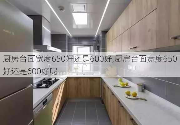 厨房台面宽度650好还是600好,厨房台面宽度650好还是600好呢