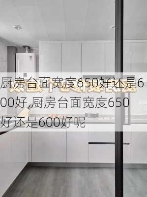 厨房台面宽度650好还是600好,厨房台面宽度650好还是600好呢