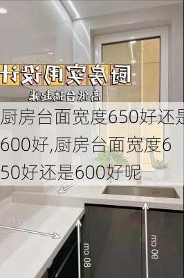 厨房台面宽度650好还是600好,厨房台面宽度650好还是600好呢