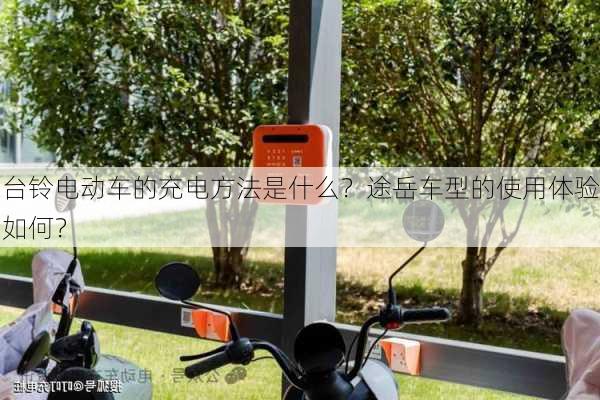 台铃电动车的充电方法是什么？途岳车型的使用体验如何？