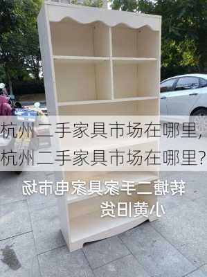 杭州二手家具市场在哪里,杭州二手家具市场在哪里?