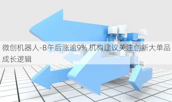 微创机器人-B午后涨逾9% 机构建议关注创新大单品成长逻辑