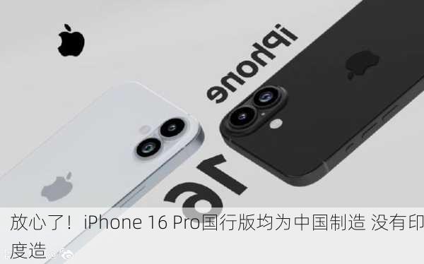 放心了！iPhone 16 Pro国行版均为中国制造 没有印度造