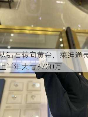 从钻石转向黄金，莱绅通灵上半年大亏3700万