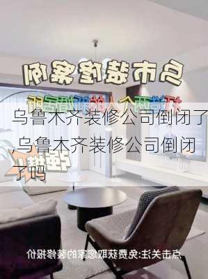 乌鲁木齐装修公司倒闭了,乌鲁木齐装修公司倒闭了吗