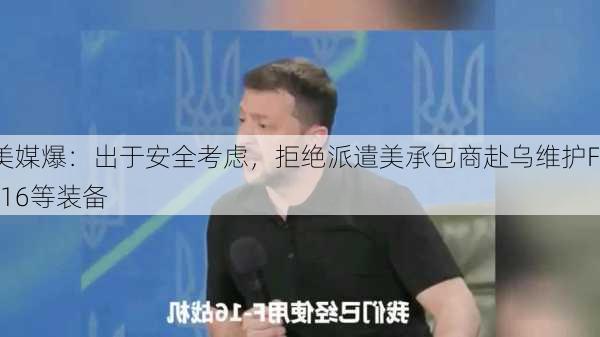 美媒爆：出于安全考虑，拒绝派遣美承包商赴乌维护F-16等装备