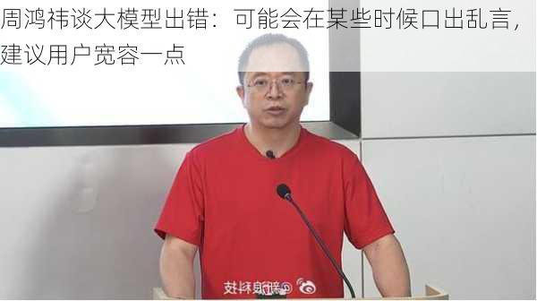 周鸿祎谈大模型出错：可能会在某些时候口出乱言，建议用户宽容一点