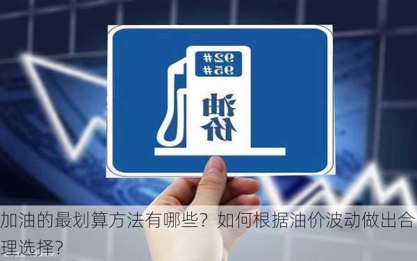 加油的最划算方法有哪些？如何根据油价波动做出合理选择？