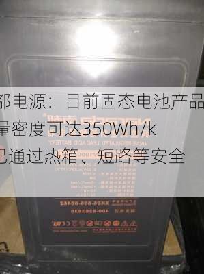 南都电源：目前固态电池产品能量密度可达350Wh/kg 已通过热箱、短路等安全项
