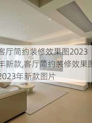 客厅简约装修效果图2023年新款,客厅简约装修效果图2023年新款图片