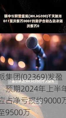 酷派集团(02369)发盈警，预期2024年上半年股东应占净亏损约9000万
元至9500万
元