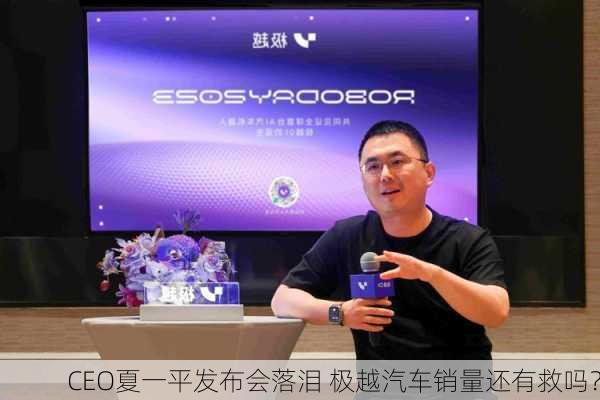 CEO夏一平发布会落泪 极越汽车销量还有救吗？