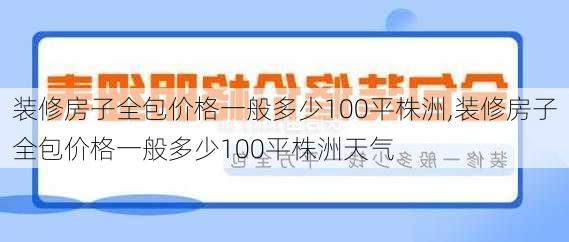 装修房子全包价格一般多少100平株洲,装修房子全包价格一般多少100平株洲天气