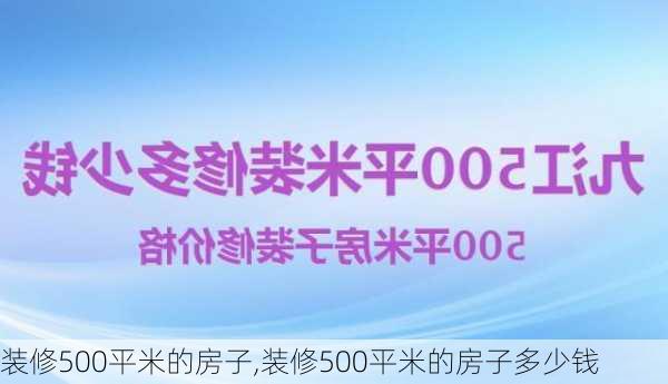 装修500平米的房子,装修500平米的房子多少钱