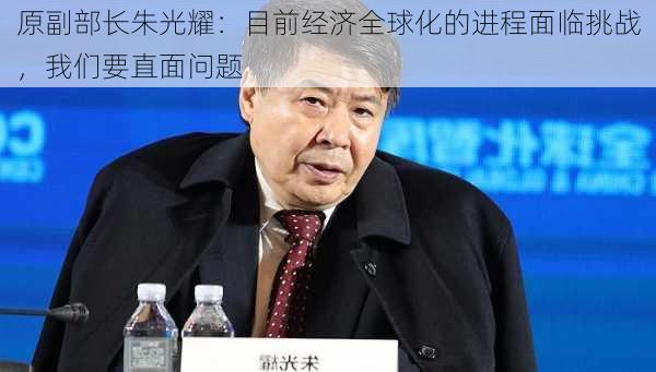 
原副部长朱光耀：目前经济全球化的进程面临挑战，我们要直面问题