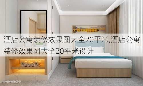 酒店公寓装修效果图大全20平米,酒店公寓装修效果图大全20平米设计