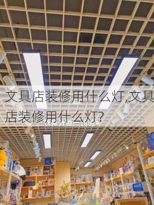 文具店装修用什么灯,文具店装修用什么灯?