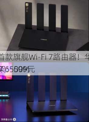 华为首款旗舰Wi-Fi 7路由器！华为路由BE7 6500M
ps上架：599元