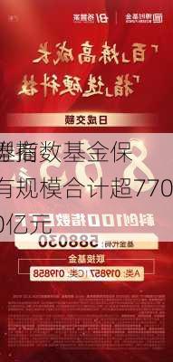 券商
型指数基金保有规模合计超7700亿元