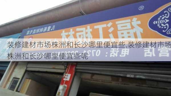 装修建材市场株洲和长沙哪里便宜些,装修建材市场株洲和长沙哪里便宜些呢