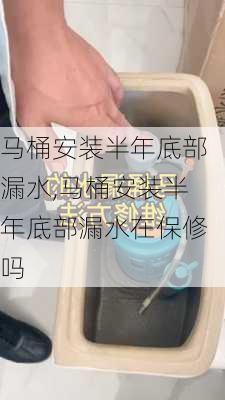 马桶安装半年底部漏水,马桶安装半年底部漏水在保修吗