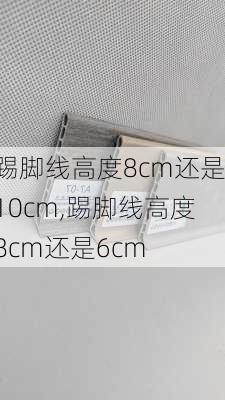 踢脚线高度8cm还是10cm,踢脚线高度8cm还是6cm