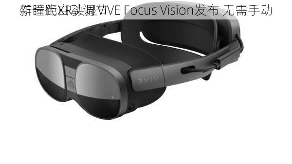 新一代XR头显VIVE Focus Vision发布 无需手动
作瞳距自动调节