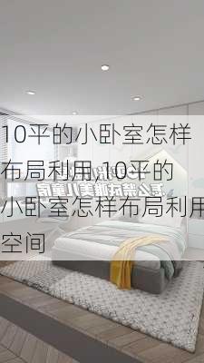 10平的小卧室怎样布局利用,10平的小卧室怎样布局利用空间