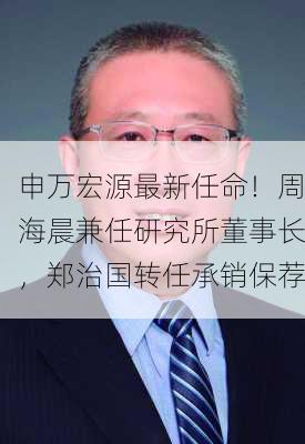 申万宏源最新任命！周海晨兼任研究所董事长，郑治国转任承销保荐
