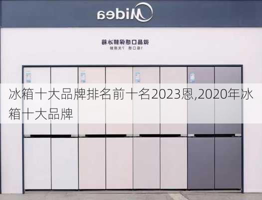 冰箱十大品牌排名前十名2023恩,2020年冰箱十大品牌