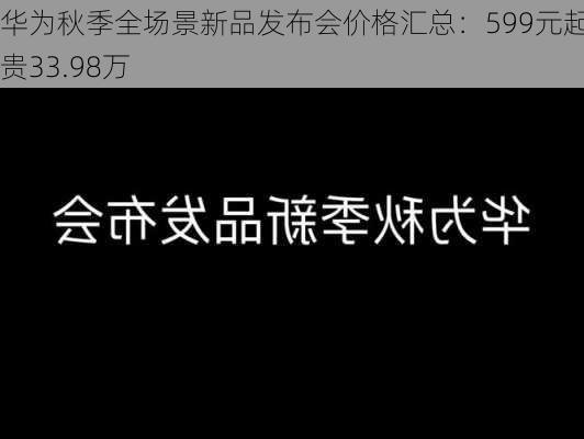 华为秋季全场景新品发布会价格汇总：599元起 最贵33.98万