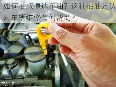 如何抽取捷达车油？这种抽油方法对车辆维修有何帮助？