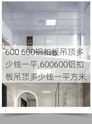 600 600铝扣板吊顶多少钱一平,600600铝扣板吊顶多少钱一平方米