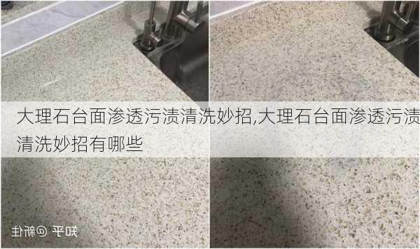 大理石台面渗透污渍清洗妙招,大理石台面渗透污渍清洗妙招有哪些