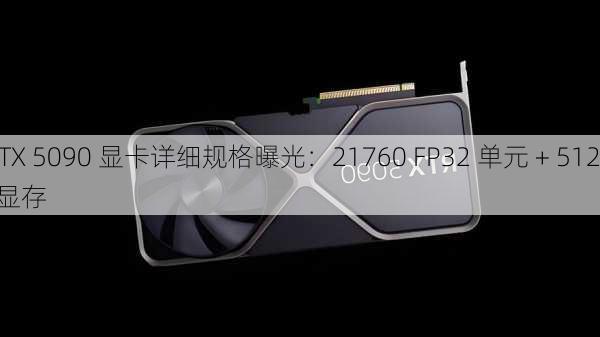 英伟达 RTX 5090 显卡详细规格曝光：21760 FP32 单元 + 512
t 32GB GDDR7 显存