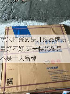 萨米特瓷砖是几线品牌质量好不好,萨米特瓷砖是不是十大品牌