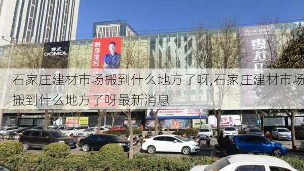 石家庄建材市场搬到什么地方了呀,石家庄建材市场搬到什么地方了呀最新消息