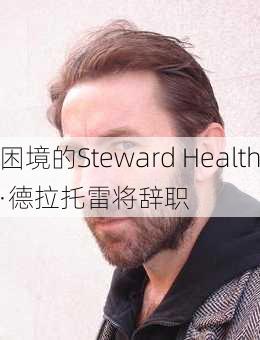 陷入困境的Steward Health首席
拉尔夫·德拉托雷将辞职