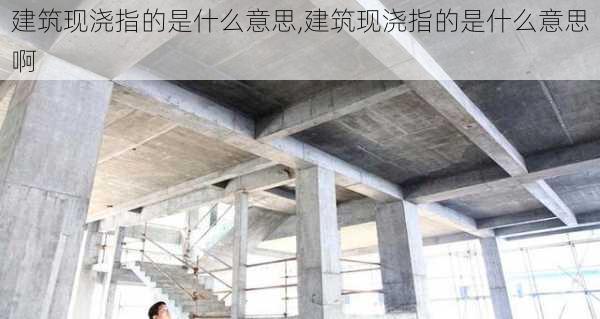 建筑现浇指的是什么意思,建筑现浇指的是什么意思啊