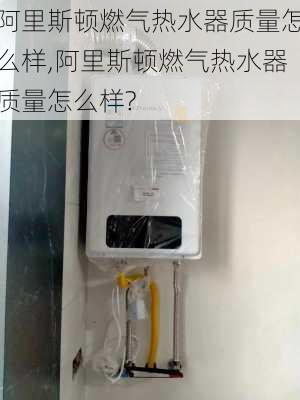 阿里斯顿燃气热水器质量怎么样,阿里斯顿燃气热水器质量怎么样?