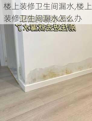 楼上装修卫生间漏水,楼上装修卫生间漏水怎么办