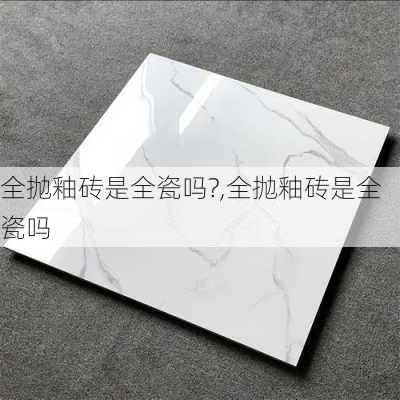 全抛釉砖是全瓷吗?,全抛釉砖是全瓷吗